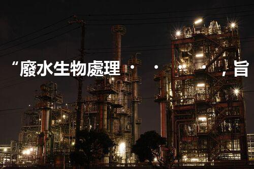 “廢水生物處理，旨在凈化水源，守護(hù)碧水藍(lán)天”
